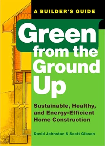 Green from the Ground Up: Sustainable, Healthy, and Energy-Efficient Home Construction (Builder's Guide) (9781561589739) by Gibson, Scott; Johnston, David