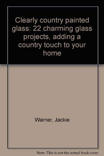 Stock image for Clearly country painted glass: 22 charming glass projects, adding a country touch to your home for sale by Half Price Books Inc.