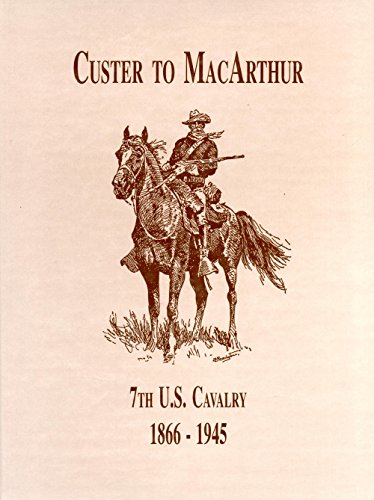 From Custer to MacArthur: 7th U.S. Cavalry, 1866 - 1945