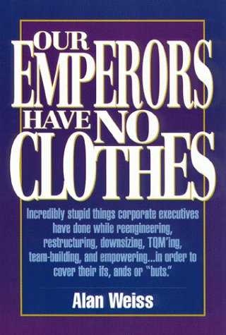 Our Emperors Have No Clothes: Incredibly Stupid Things Corporate Executives Have Done While Reengineering, Restructuring, Downsizing, Tqming, Team-B (9781564141774) by Weiss, Alan