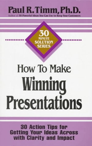 How to Make Winning Presentations: 30 Action Tips for Getting Your Ideas Across With Clarity and Impact (30-Minute Solutions Series) (9781564143266) by Timm, Paul R.