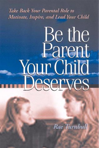 Be The Parent Your Child Deserves : Take Back Your Parental Role To Motivate, Inspire And Lead Yo...