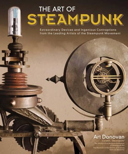 Art of Steampunk, The: Extraordinary Devices and Ingenious Contraptions from the Leading Artists ...