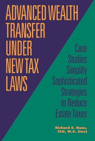 Advanced Wealth Transfer Under New Tax Laws: Case Studies Simplify Sophisticated Strategies to Reduce Estate Taxes (9781566250979) by Haas, Richard E.