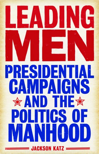 Imagen de archivo de Leading Men: Presidential Campaigns and the Politics of Manhood a la venta por Your Online Bookstore