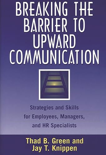 Breaking the Barrier to Upward Communication: Strategies and Skills for Employees, Managers, and HR Specialists (9781567202007) by Green, Thad B.; Knippen, Jay