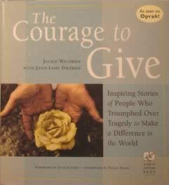 9781567313970: The Courage to Give: Inspiring Stories of People Who Triumphed over Tragedy to Make a Difference in the World