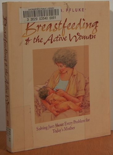 Breastfeeding & the Active Woman: Solving Just About Every Problem for Toda y's Mother