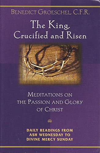 King, Crucified and Risen, The: Meditations on the Passion and Glory of Christ