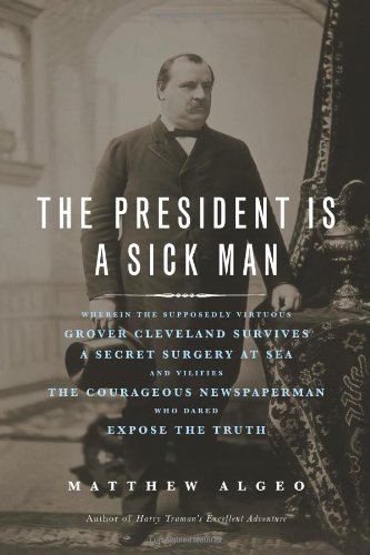 9781569763506: The President Is a Sick Man: Wherein the Supposedly Virtuous Grover Cleveland Survives a Secret Surgery at Sea and Vilifies the Courageous Newspaperman Who Dared Expose the Truth