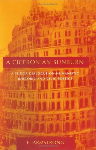 A Ciceronian Sunburn: A Tudor Dialogue on Humanistic Rhetoric And Civic Poetics.; (Studies in Rhe...