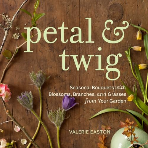 Petal & Twig: Seasonal Bouquets with Blossoms, Branches, and Grasses from Your Garden (9781570617669) by Easton, Valerie