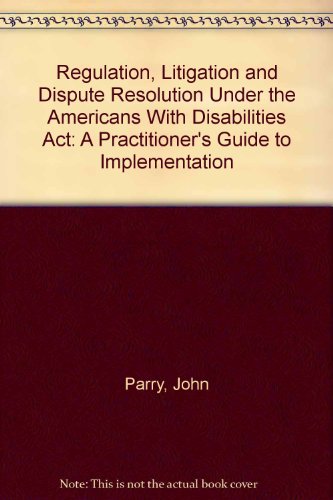 Regulation, Litigation and Dispute Resolution Under the Americans With Disabilities Act: A Practitioner's Guide to Implementation (3440028) (9781570733543) by Parry, John