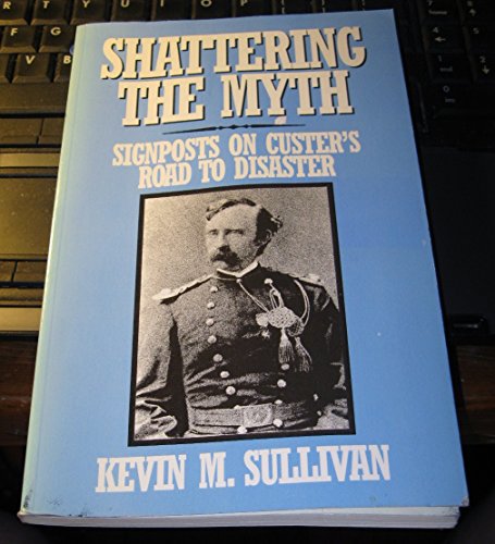 Shattering the Myth: Signposts on Custer's Road to Disaster (9781570871955) by Sullivan, Kevin M.