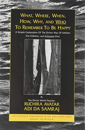 What, where, when, how, why, and who to remember to be happy: A simple explanation of the divine Way of Adidam (for children, and everyone else) (The seventeen companions of the true Dawn Horse) (9781570971044) by Adi Da Samraj