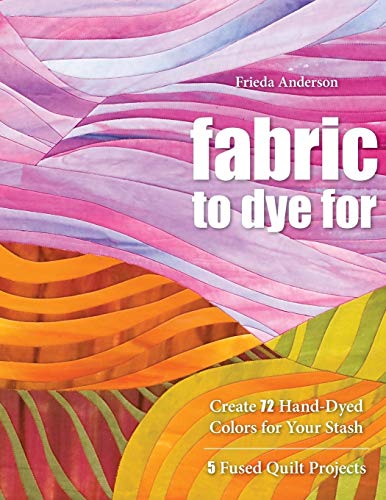 Imagen de archivo de Fabric to Dye For: Create 72 Hand-Dyed Colors for Your Stash; 5 Fused Quilt Projects a la venta por BooksRun