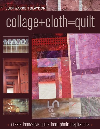 Collage Plus Cloth = Quilt: Create Innovative Quilts from Photo Inspirations