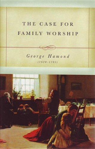 The Case for Family Worship: An Answer To The Question, Upon What Scripture Grounds And Reasons May Family Worship Be Established And Enforced (9781573581691) by Hamond, George; Kistler, Don