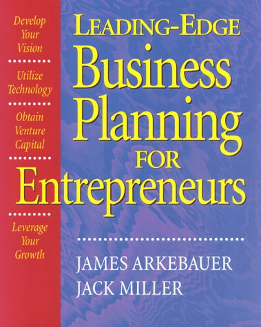 Leading Edge Business Planning for Entrepreneurs: Develop Your Vision, Utilize Technology, Obtain Venture Capital, Leverage Your Growth (9781574101171) by Arkebauer, James B.; Miller, Jack