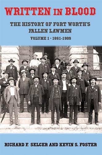 Written in Blood: The History of Fort Worth’s Fallen Lawmen, Volume 1, 1861-1909 (Written in Bloo...