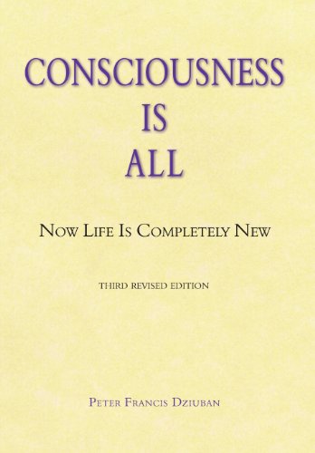 Consciousness Is All: Now Life Is Completely New - Peter Francis Dziuban