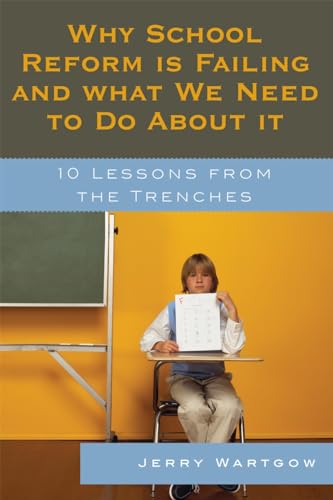 Why School Reform Is Failing and What We Need to Do about It: 10 Lessons from the Trenches - Jerry Wartgow