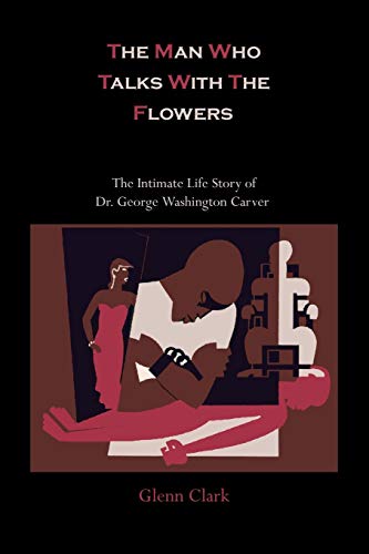 The Man Who Talks With The Flowers : The Intimate Life Story of Dr. George Washington Carver - Glenn Clark