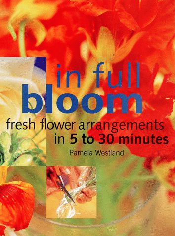 Stock image for In Full Bloom: Fresh Flower Arrangements in 5 to 30 Minutes for sale by ThriftBooks-Atlanta