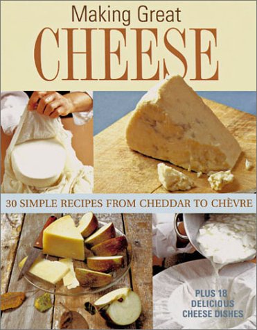 Making Great Cheese at Home : 30 Simple Recipes from Cheddar to Chevre, Plus 18 Delicious Cheese ...