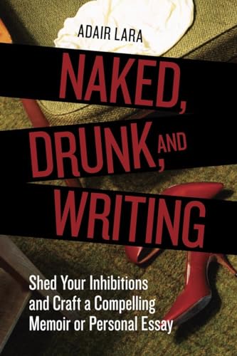 Imagen de archivo de Naked, Drunk, and Writing: Shed Your Inhibitions and Craft a Compelling Memoir or Personal Essay a la venta por ZBK Books