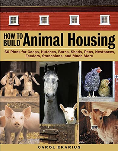 How to Build Animal Housing: 60 Plans for Coops, Hutches, Barns, Sheds, Pens, Nestboxes, Feeders, Stanchions, and Much More (9781580175272) by Carol Ekarius