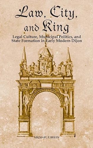 Law, City, and King : Legal Culture, Municipal Politics, and State Formation in Early Modern Dijon