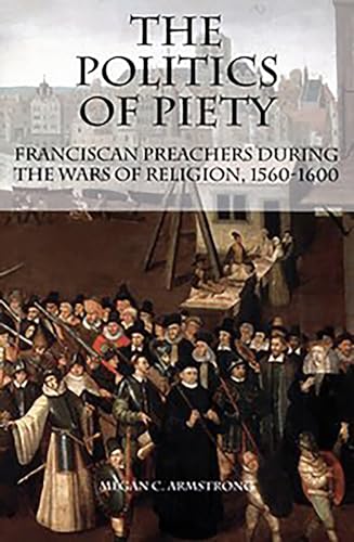 The Politics of Piety: Franciscan Preachers During the Wars of Religion, 1560-1600 (Changing Pers...