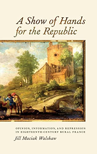 A Show of Hands for the Republic : Opinion, Information, and Repression in Eighteenth-Century Rur...