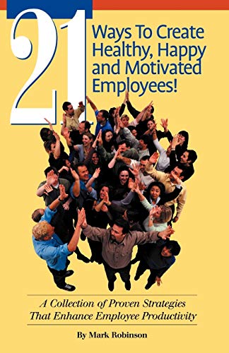 21 Ways To Create Healthy, Happy and Motivated Employees! A Collection of Proven Strategies That Enhance Employee Productivity (9781581126907) by Robinson, Mark
