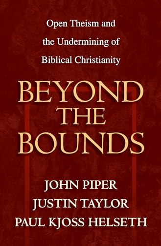 Beyond the Bounds: Open Theism and the Undermining of Biblical Christianity - John Piper, Justin Taylor