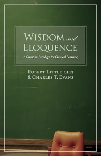 Wisdom and Eloquence: A Christian Paradigm for Classical Learning (9781581345520) by Littlejohn, Robert; Evans, Charles T.