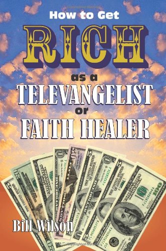 How To Get Rich As A Televangelist Or Faith Healer (9781581606546) by Wilson, Bill; Bill Wilson Is The Author Of Five Books, Including Cover Your Tracks Without Changing Your Identity Backyard Catapults And Under The...