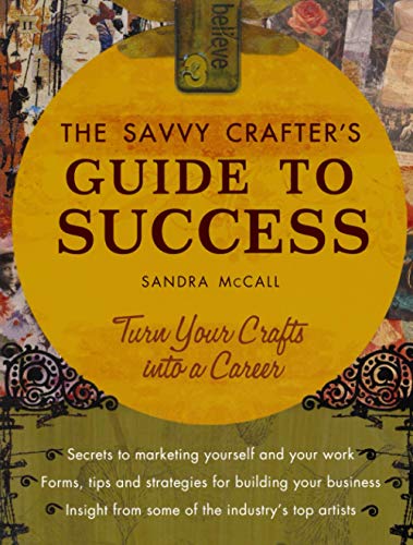 The Savvy Crafters Guide To Success: Turn Your Crafts Into A Career