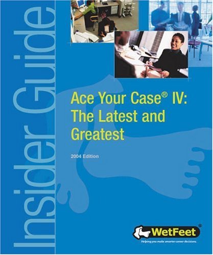 Ace Your Case IV: The WetFeet Insider Guide to Interviewing, 2004 Edition - WetFeet