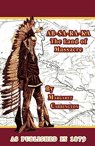 

AB-SA-RA-KA Land of Massacre: Being the Experience of an Officer's Wife on the Plains with an Outline of Indian Operations and Conferences from 1865