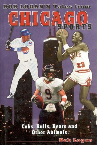 Bob Logan's Tales from Chicago Sports: Cubs, Bulls, Bears and Other Animals