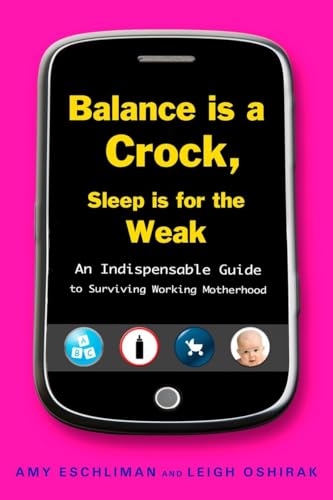 Balance Is a Crock, Sleep Is for the Weak: An Indispensable Guide to Surviving Working Motherhood - Eschliman, Amy, Oshirak, Leigh