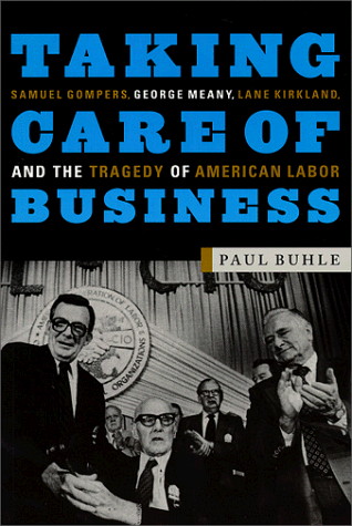 Taking Care of Business: Samuel Gompers, George Meany, Lane Kirkland, and the Tragedy of American Labor - Buhle, Director of the Oral History of the American Left at Taminent Library Paul
