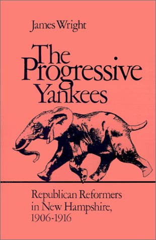 The Progressive Yankees: Republican Reformers in New Hampshire, 19061916 (9781584652618) by Wright, James