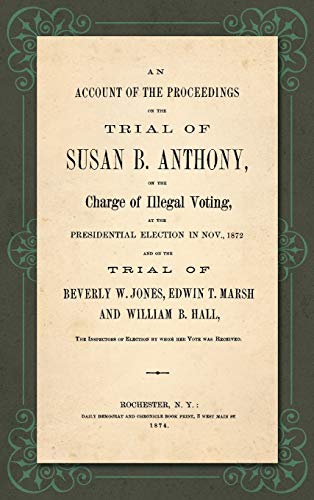 An Account of the Proceedings in the Trial of Susan B. Anthony, on the Charge of Illegal Voting, at the Presidential Election in Nov., 1872. and on ... the Inspectors of Election by whom her Vote (9781584771876) by Anthony, Susan B