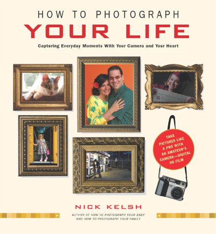 How to Photograph Your Life: Capturing Everyday Moments with Your Camera and Your Heart (9781584792796) by Kelsh, Nick