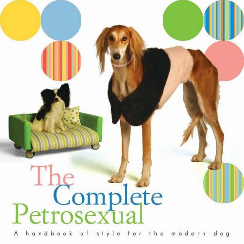 9781584794332: Complete Petrosexual: A Handbook of Style for the Modern Dog