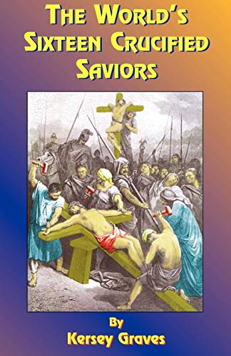 The World's Sixteen Crucified Saviors: Or Christianity Before Christ (9781585090181) by Kersey Graves; Paul Tice