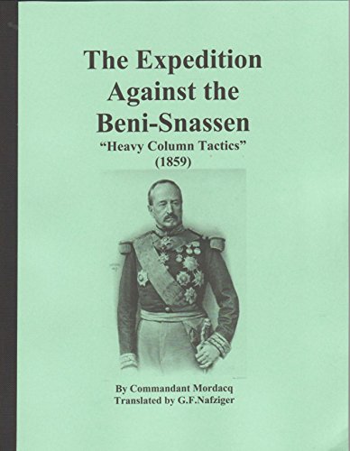 Stock image for THE EXPEDITION AGAINST THE BENI-SNASSEN "HEAVY COLUMN TACTICS" (1859), 82 pages (Originally published in 1908) The Beni-Snassen had repeatedly raided the French occupied territories, throwing down the military glove. It was picked up and the French moved in heavy columns, or more accurately squares, with the infantry surrounding the baggage train, as they moved through the deserts so as to protect themselves from mounted raiders. This is the story of that campaign and the tactics the French employed. for sale by The Nafziger Collection, Inc.